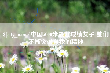鞍山中国5000米最好成绩女子-她们不断突破自我的精神