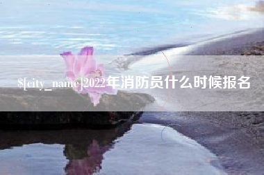 鞍山2022年消防员什么时候报名