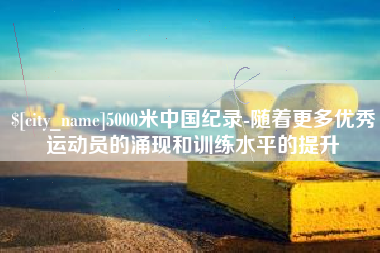 鞍山5000米中国纪录-随着更多优秀运动员的涌现和训练水平的提升