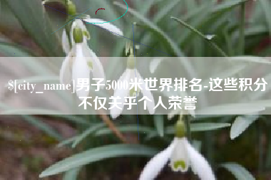 鞍山男子5000米世界排名-这些积分不仅关乎个人荣誉