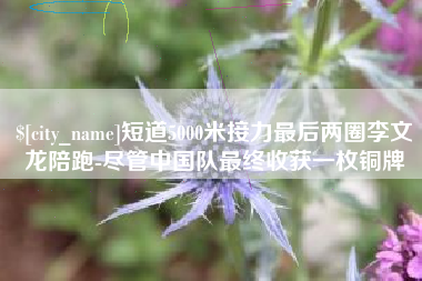 鞍山短道5000米接力最后两圈李文龙陪跑-尽管中国队最终收获一枚铜牌