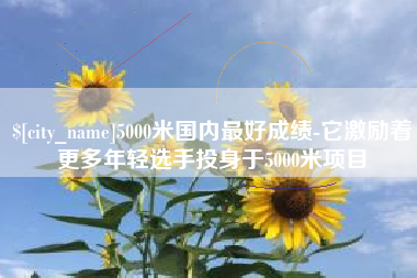 鞍山5000米国内最好成绩-它激励着更多年轻选手投身于5000米项目
