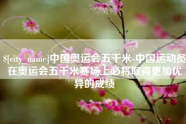 鞍山中国奥运会五千米-中国运动员在奥运会五千米赛场上必将取得更加优异的成绩