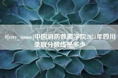 鞍山中国消防救援学院2021年四川录取分数线是多少
