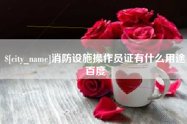 鞍山消防设施操作员证有什么用途百度