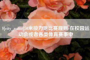 鞍山50米接力跑比赛规则-在校园运动会或者各类体育赛事中