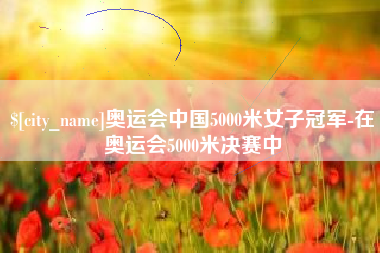 鞍山奥运会中国5000米女子冠军-在奥运会5000米决赛中