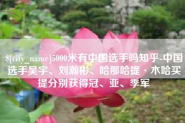 鞍山5000米有中国选手吗知乎-中国选手吴宇、刘瀚彬、哈那哈提·木哈买提分别获得冠、亚、季军