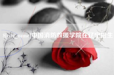 鞍山中国消防救援学院在辽宁招生