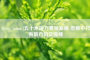 鞍山五十米接力赛加油稿-他眼中只有前方的交接棒