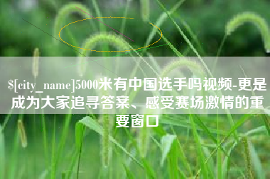 鞍山5000米有中国选手吗视频-更是成为大家追寻答案、感受赛场激情的重要窗口