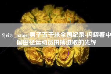 鞍山男子五千米全国纪录-闪耀着中国田径运动员拼搏进取的光辉