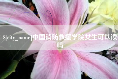 鞍山中国消防救援学院女生可以读吗