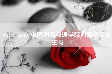 鞍山中国消防救援学院河南省招女生吗