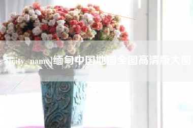 鞍山缅甸中国地图全图高清版大图
