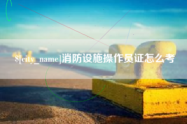 鞍山消防设施操作员证怎么考