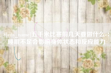 鞍山五千米比赛前几天要做什么-：睡眠不足会影响身体状态和反应能力