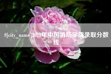 鞍山2021年中国消防学院录取分数线