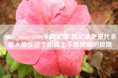 鞍山5000米的记录-其记录更是代表着人类在这个距离上不断突破的极限