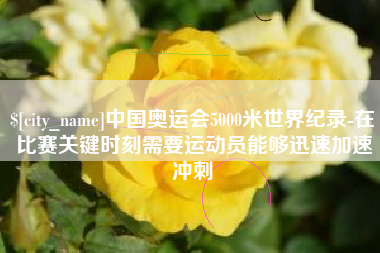 鞍山中国奥运会5000米世界纪录-在比赛关键时刻需要运动员能够迅速加速冲刺