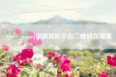 鞍山中国消防平台二维码在哪里