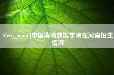 鞍山中国消防救援学院在河南招生情况