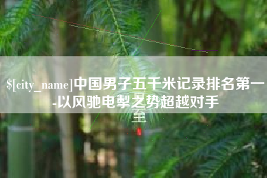 鞍山中国男子五千米记录排名第一-以风驰电掣之势超越对手