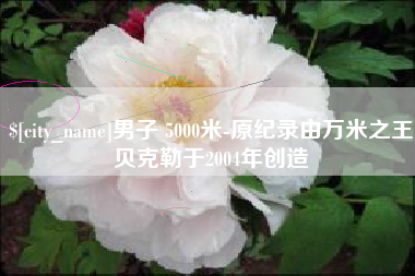 鞍山男子 5000米-原纪录由万米之王贝克勒于2004年创造