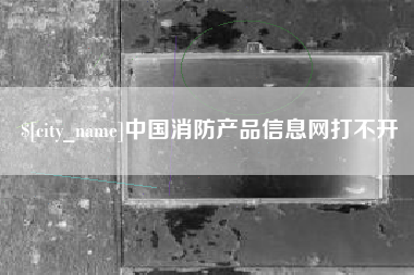 鞍山中国消防产品信息网打不开