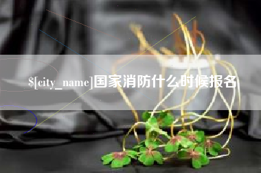 鞍山国家消防什么时候报名