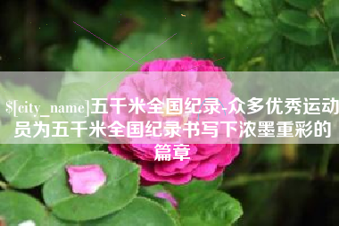 鞍山五千米全国纪录-众多优秀运动员为五千米全国纪录书写下浓墨重彩的篇章