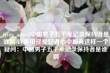 鞍山中国男子五千米记录保持者是谁啊-许多田径爱好者心中都有这样一个疑问：中国男子五千米记录保持者是谁啊