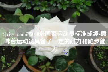 鞍山5000米国家运动员标准成绩-意味着运动员具备了一定的耐力和跑步能力