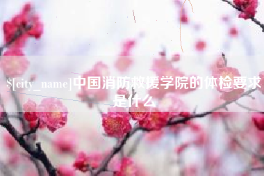 鞍山中国消防救援学院的体检要求是什么