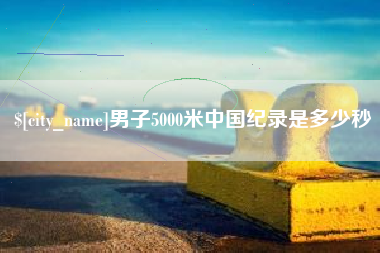 鞍山男子5000米中国纪录是多少秒