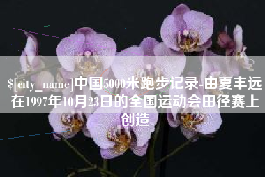 鞍山中国5000米跑步记录-由夏丰远在1997年10月23日的全国运动会田径赛上创造