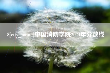 鞍山中国消防学院2024年分数线