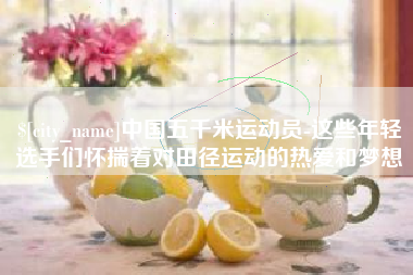 鞍山中国五千米运动员-这些年轻选手们怀揣着对田径运动的热爱和梦想