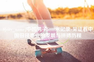 鞍山中国男子5000米记录-见证着中国田径事业的发展与拼搏历程