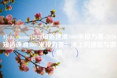 鞍山2020短道速滑3000米接力赛-2020短道速滑3000米接力赛：冰上的速度与激情