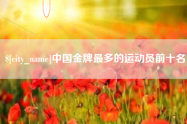 鞍山中国金牌最多的运动员前十名