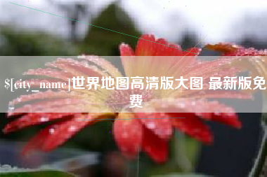 鞍山世界地图高清版大图 最新版免费
