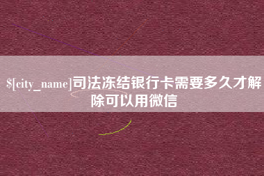 鞍山司法冻结银行卡需要多久才解除可以用微信