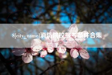 鞍山消防院校报考条件合集