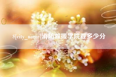 鞍山消防救援学院要多少分