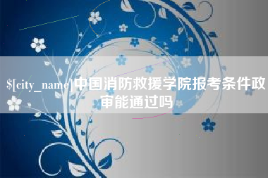 鞍山中国消防救援学院报考条件政审能通过吗